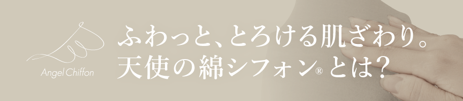 ふわっと、とろける肌ざわり。天使の綿シフォン®とは？